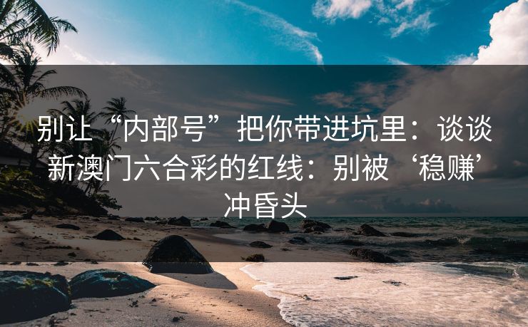 别让“内部号”把你带进坑里：谈谈新澳门六合彩的红线：别被‘稳赚’冲昏头