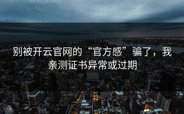 别被开云官网的“官方感”骗了，我亲测证书异常或过期