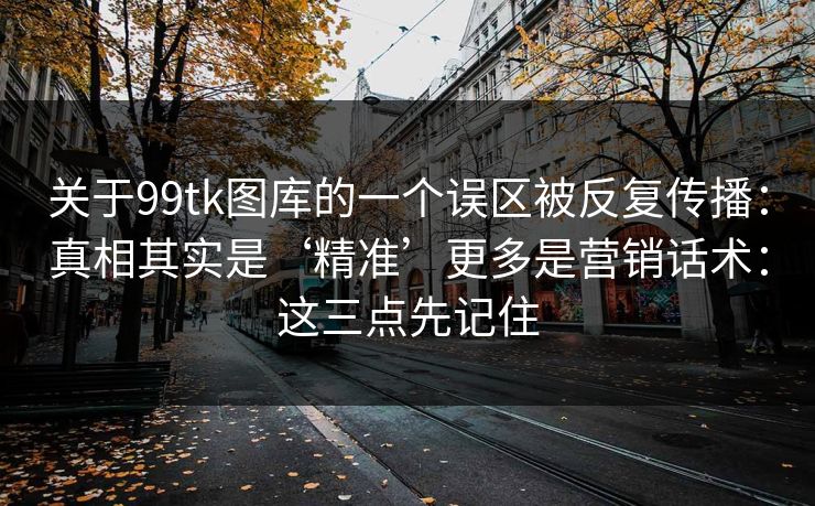 关于99tk图库的一个误区被反复传播：真相其实是‘精准’更多是营销话术：这三点先记住