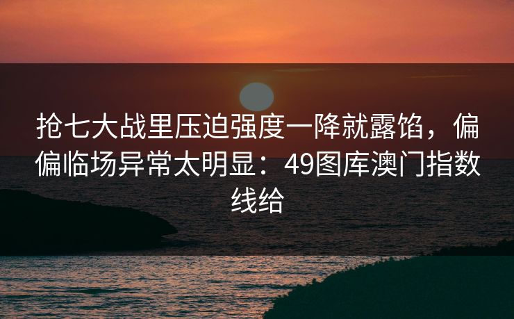 抢七大战里压迫强度一降就露馅，偏偏临场异常太明显：49图库澳门指数线给