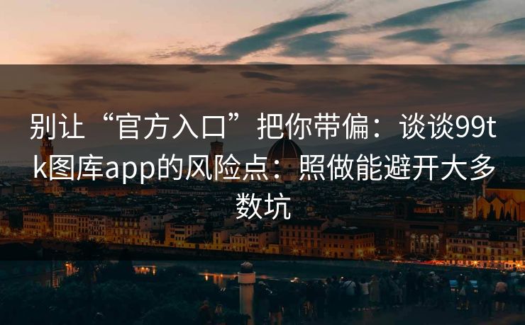 别让“官方入口”把你带偏：谈谈99tk图库app的风险点：照做能避开大多数坑