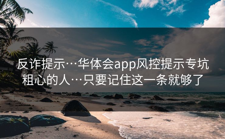 反诈提示…华体会app风控提示专坑粗心的人…只要记住这一条就够了