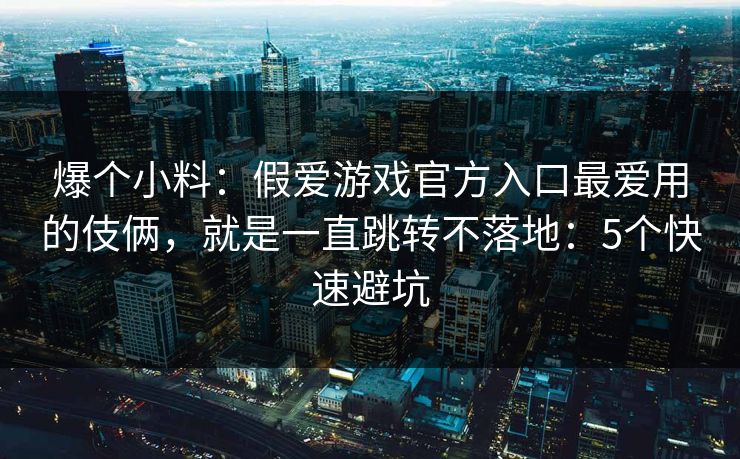 爆个小料：假爱游戏官方入口最爱用的伎俩，就是一直跳转不落地：5个快速避坑