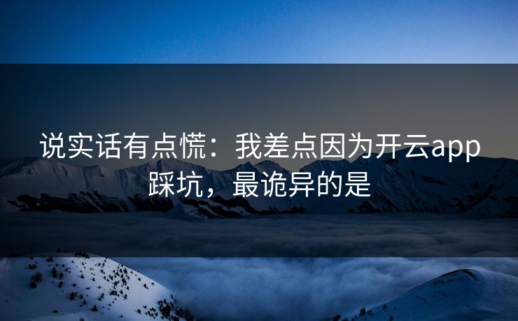 说实话有点慌：我差点因为开云app踩坑，最诡异的是