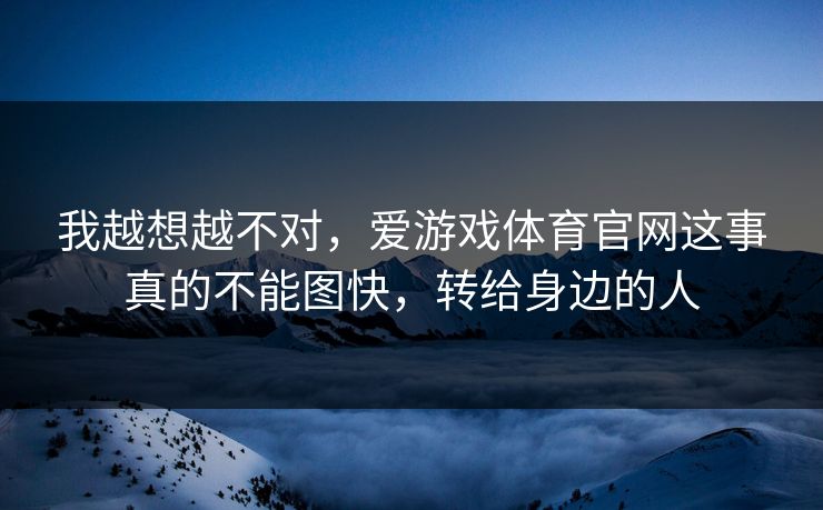我越想越不对，爱游戏体育官网这事真的不能图快，转给身边的人