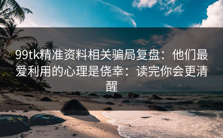99tk精准资料相关骗局复盘：他们最爱利用的心理是侥幸：读完你会更清醒