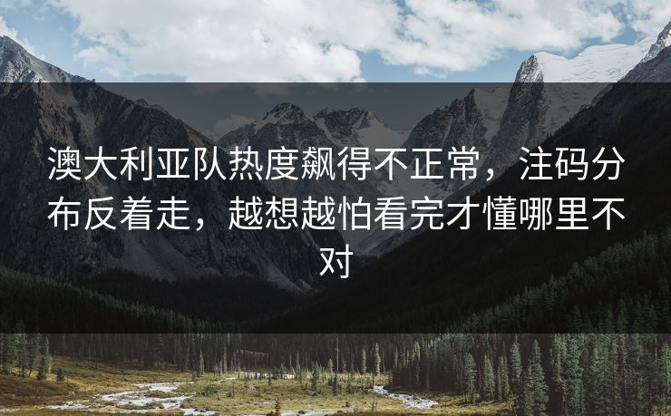 澳大利亚队热度飙得不正常，注码分布反着走，越想越怕看完才懂哪里不对