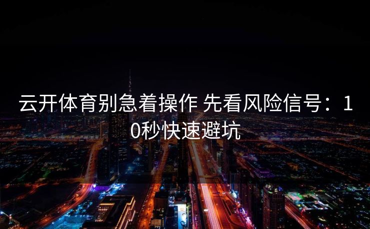 云开体育别急着操作 先看风险信号:10秒快速避坑 云开体育别急着操作 先看风险信号:10秒快速避坑