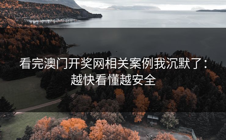 看完澳门开奖网相关案例我沉默了：越快看懂越安全