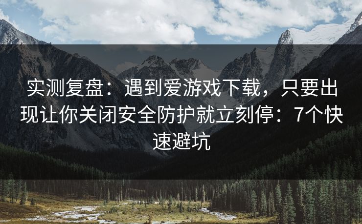 实测复盘：遇到爱游戏下载，只要出现让你关闭安全防护就立刻停：7个快速避坑