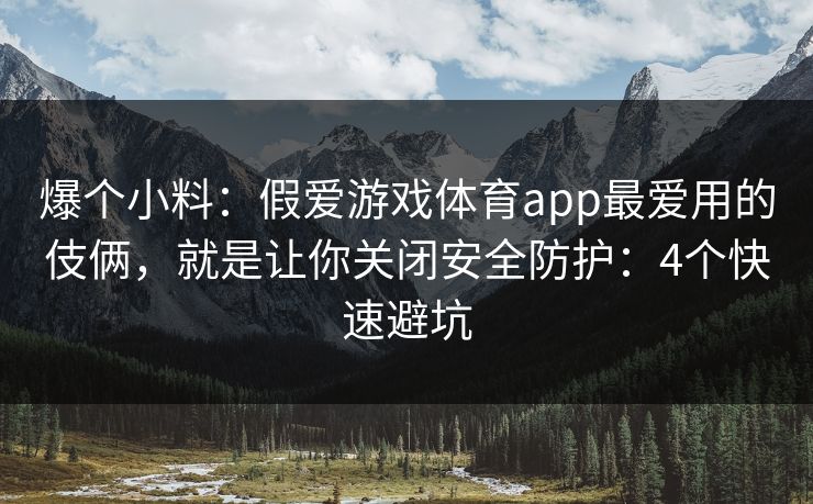 爆个小料：假爱游戏体育app最爱用的伎俩，就是让你关闭安全防护：4个快速避坑