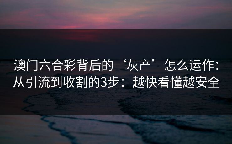 澳门六合彩背后的‘灰产’怎么运作：从引流到收割的3步：越快看懂越安全