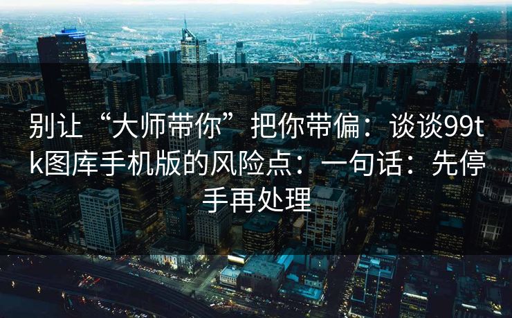 别让“大师带你”把你带偏：谈谈99tk图库手机版的风险点：一句话：先停手再处理