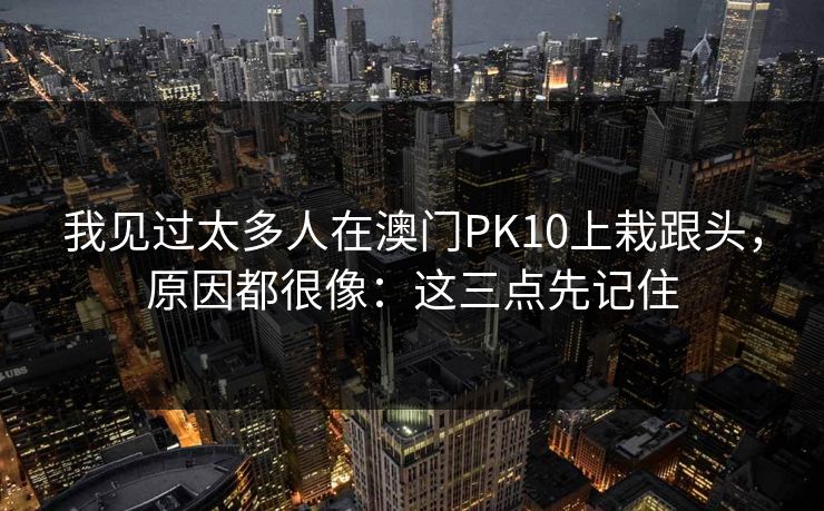 我见过太多人在澳门PK10上栽跟头，原因都很像：这三点先记住
