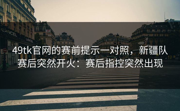 49tk官网的赛前提示一对照，新疆队赛后突然开火：赛后指控突然出现