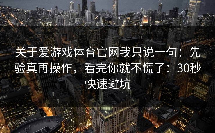 关于爱游戏体育官网我只说一句：先验真再操作，看完你就不慌了：30秒快速避坑