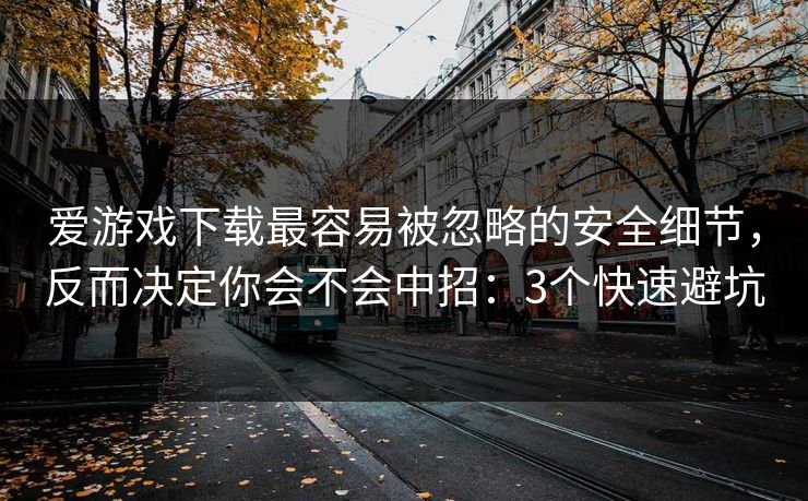 爱游戏下载最容易被忽略的安全细节，反而决定你会不会中招：3个快速避坑