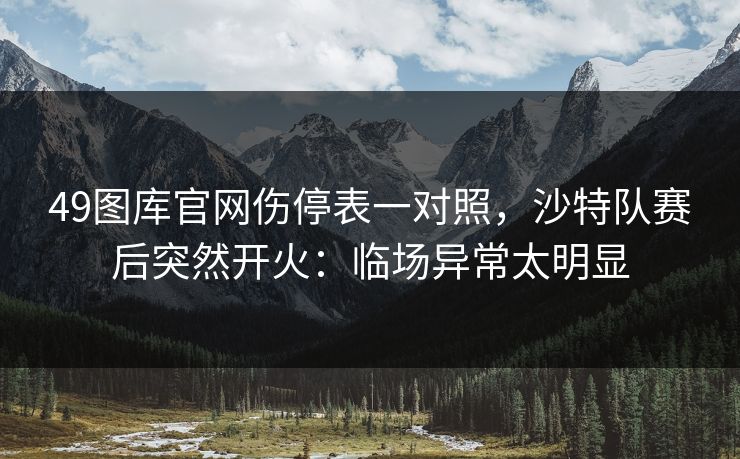 49图库官网伤停表一对照,沙特队赛后突然开火:临场异常太明显 49图库官网伤停表一对照,沙特队赛后突然开火:临场异常太明显