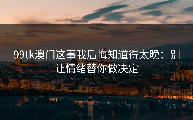 99tk澳门这事我后悔知道得太晚:别让情绪替你做决定 99tk澳门这事我后悔知道得太晚:别让情绪替你做决定