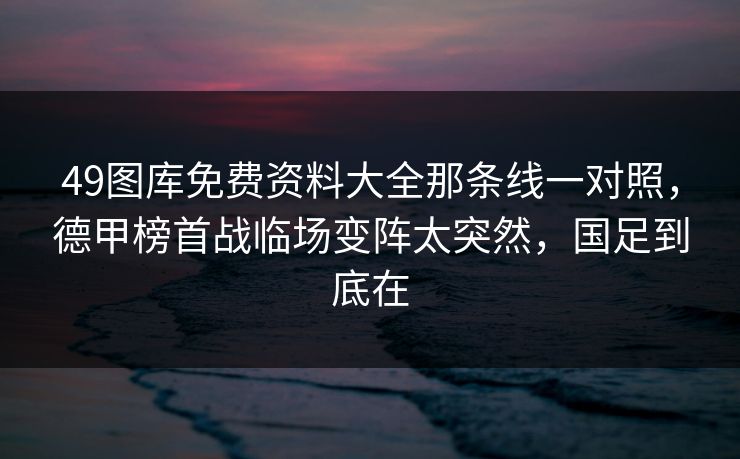 49图库免费资料大全那条线一对照,德甲榜首战临场变阵太突然,国足到底在 49图库免费资料大全那条线一对照,德甲榜首战临场变阵太突然,国足到底在
