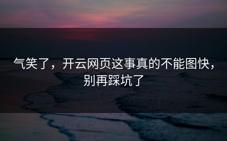 气笑了，开云网页这事真的不能图快，别再踩坑了