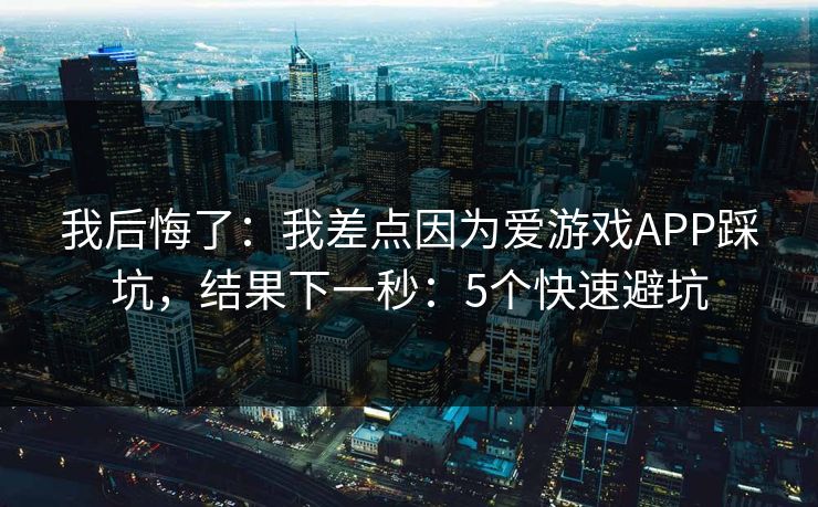 我后悔了：我差点因为爱游戏APP踩坑，结果下一秒：5个快速避坑