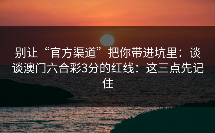 别让“官方渠道”把你带进坑里:谈谈澳门六合彩3分的红线:这三点先记住 别让“官方渠道”把你带进坑里:谈谈澳门六合彩3分的红线:这三点先记住