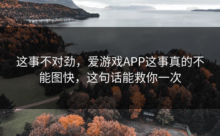这事不对劲,爱游戏APP这事真的不能图快,这句话能救你一次 这事不对劲,爱游戏APP这事真的不能图快,这句话能救你一次