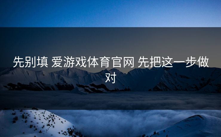 先别填 爱游戏体育官网 先把这一步做对