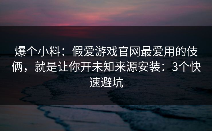 爆个小料：假爱游戏官网最爱用的伎俩，就是让你开未知来源安装：3个快速避坑