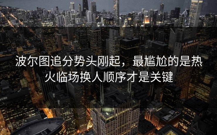 波尔图追分势头刚起，最尴尬的是热火临场换人顺序才是关键