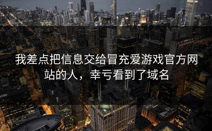 我差点把信息交给冒充爱游戏官方网站的人，幸亏看到了域名