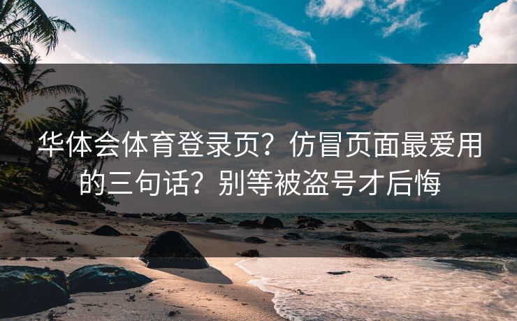 华体会体育登录页？仿冒页面最爱用的三句话？别等被盗号才后悔