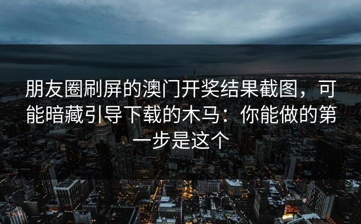 朋友圈刷屏的澳门开奖结果截图,可能暗藏引导下载的木马:你能做的第一步是这个 朋友圈刷屏的澳门开奖结果截图,可能暗藏引导下载的木马:你能做的第一步是这个