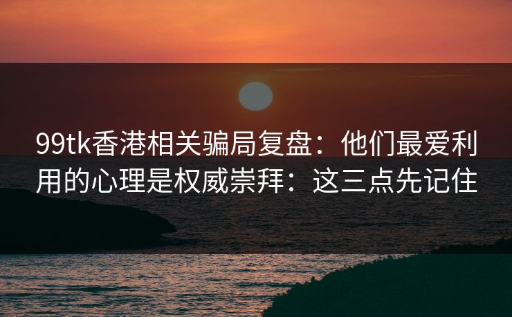 99tk香港相关骗局复盘:他们最爱利用的心理是权威崇拜:这三点先记住 99tk香港相关骗局复盘:他们最爱利用的心理是权威崇拜:这三点先记住