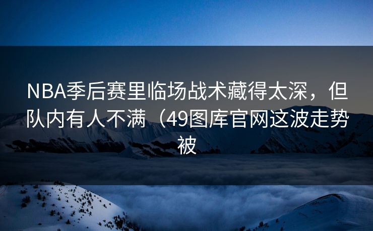 NBA季后赛里临场战术藏得太深，但队内有人不满（49图库官网这波走势被