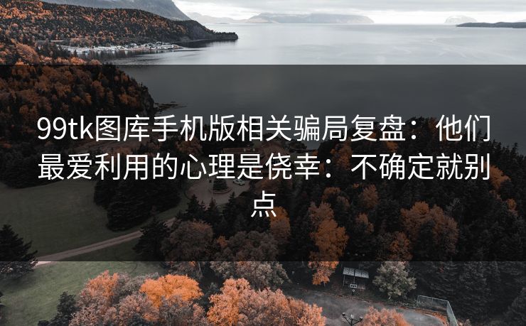 99tk图库手机版相关骗局复盘：他们最爱利用的心理是侥幸：不确定就别点