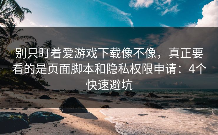 别只盯着爱游戏下载像不像，真正要看的是页面脚本和隐私权限申请：4个快速避坑