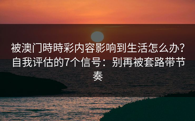 被澳门時時彩内容影响到生活怎么办?自我评估的7个信号:别再被套路带节奏 被澳门時時彩内容影响到生活怎么办?自我评估的7个信号:别再被套路带节奏