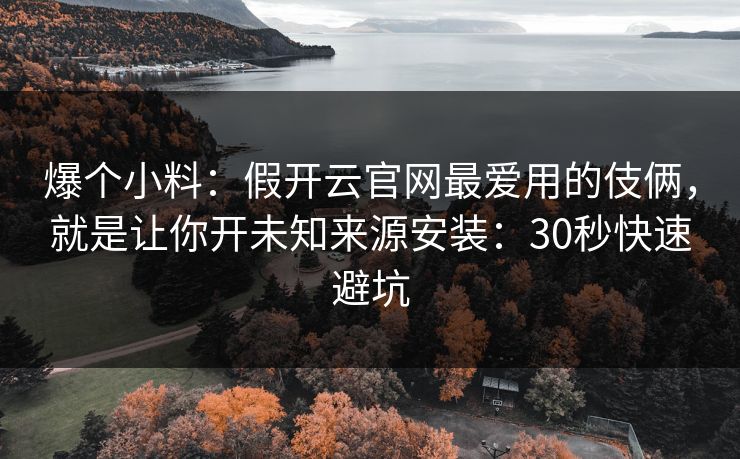 爆个小料：假开云官网最爱用的伎俩，就是让你开未知来源安装：30秒快速避坑