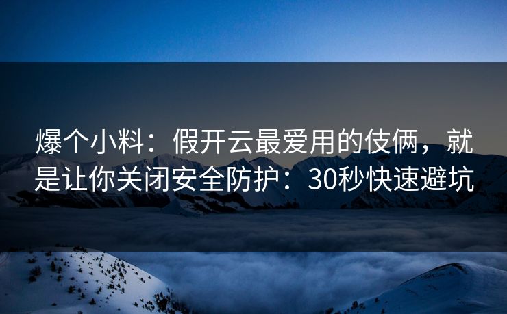爆个小料：假开云最爱用的伎俩，就是让你关闭安全防护：30秒快速避坑