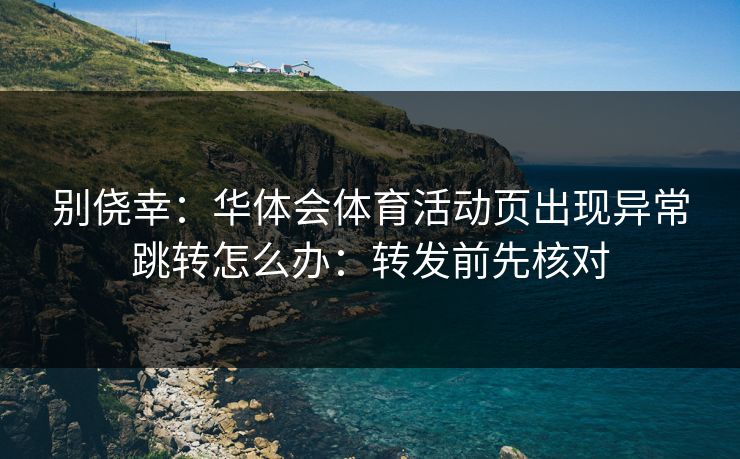 别侥幸:华体会体育活动页出现异常跳转怎么办:转发前先核对 别侥幸:华体会体育活动页出现异常跳转怎么办:转发前先核对