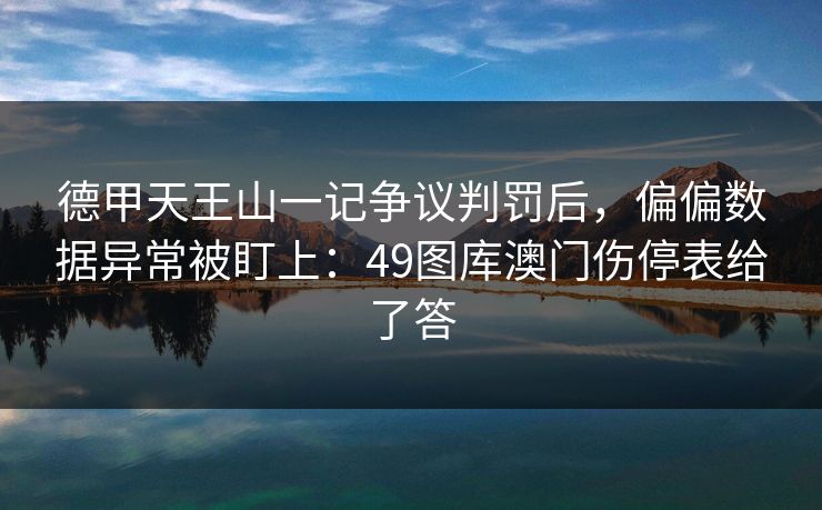 德甲天王山一记争议判罚后，偏偏数据异常被盯上：49图库澳门伤停表给了答
