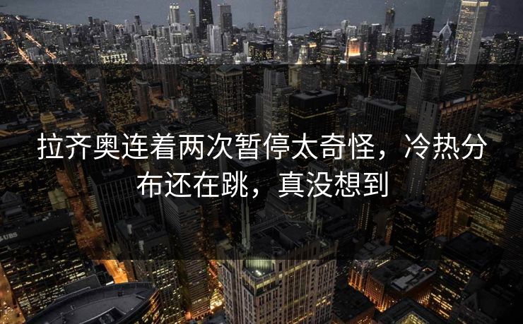 拉齐奥连着两次暂停太奇怪，冷热分布还在跳，真没想到