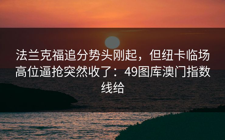 法兰克福追分势头刚起，但纽卡临场高位逼抢突然收了：49图库澳门指数线给