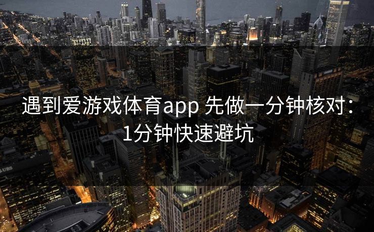 遇到爱游戏体育app 先做一分钟核对:1分钟快速避坑 遇到爱游戏体育app 先做一分钟核对:1分钟快速避坑