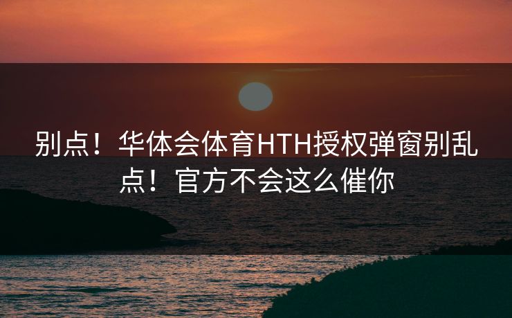 别点!华体会体育HTH授权弹窗别乱点!官方不会这么催你 别点!华体会体育HTH授权弹窗别乱点!官方不会这么催你