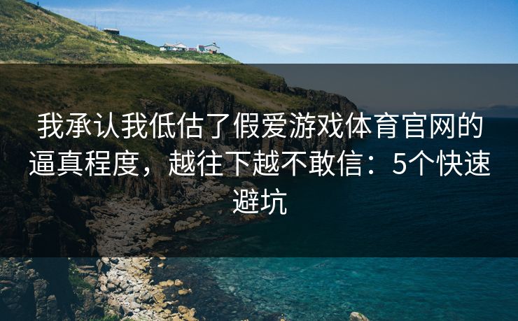 我承认我低估了假爱游戏体育官网的逼真程度，越往下越不敢信：5个快速避坑