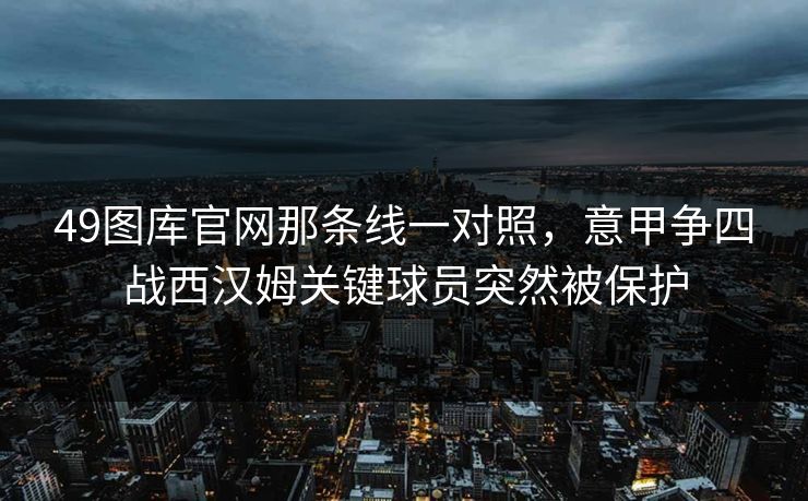 49图库官网那条线一对照,意甲争四战西汉姆关键球员突然被保护 49图库官网那条线一对照,意甲争四战西汉姆关键球员突然被保护
