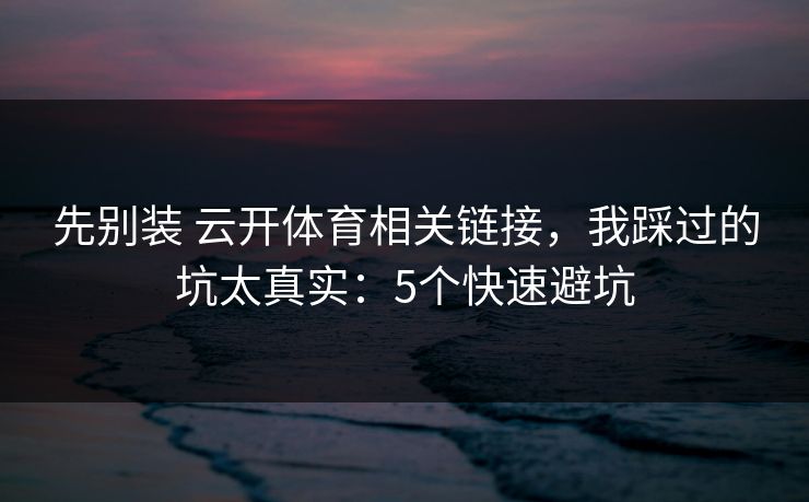 先别装 云开体育相关链接，我踩过的坑太真实：5个快速避坑